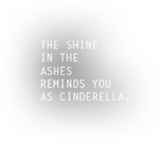 THE SHINE IN THE ASHES REMINDS YOU AS CINDERELLA.